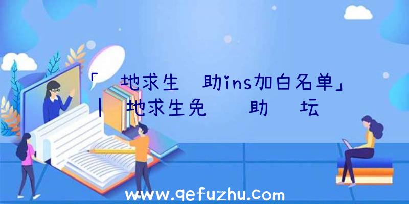 「绝地求生辅助ins加白名单」|绝地求生免费辅助